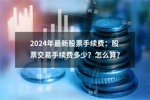 2024年最新股票手续费：股票交易手续费多少？怎么算？