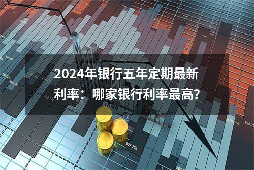 2024年银行五年定期最新利率：哪家银行利率最高？