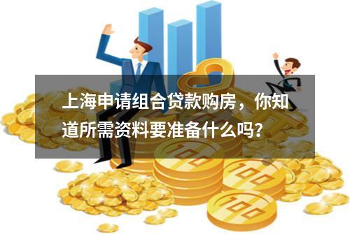 上海申请组合贷款购房，你知道所需资料要准备什么吗？