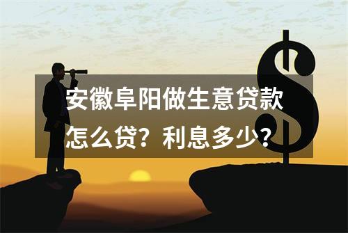 安徽阜阳做生意贷款怎么贷？利息多少？