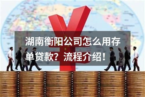 湖南衡阳公司怎么用存单贷款？流程介绍！