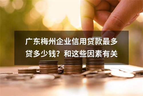 广东梅州企业信用贷款最多贷多少钱？和这些因素有关