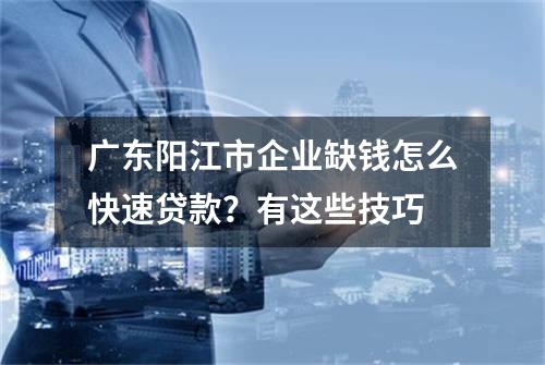 广东阳江市企业缺钱怎么快速贷款？有这些技巧