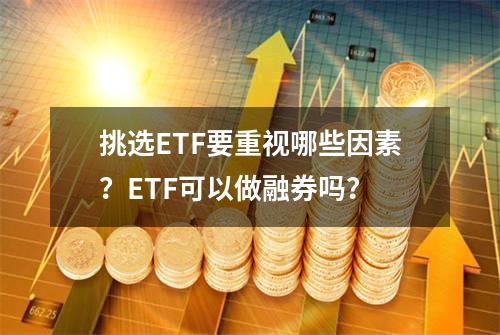 挑选ETF要重视哪些因素？ETF可以做融券吗？
