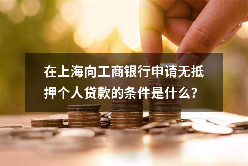 在上海向工商银行申请无抵押个人贷款的条件是什么？