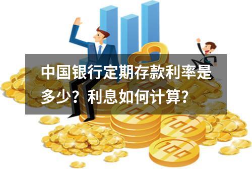 中国银行定期存款利率是多少？利息如何计算？