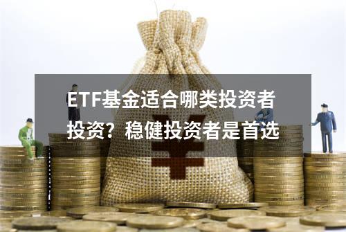 ETF基金适合哪类投资者投资？稳健投资者是首选