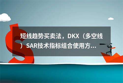 短线趋势买卖法，DKX（多空线）+SAR技术指标组合使用方法