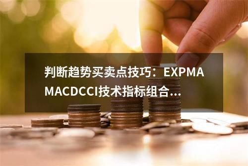 判断趋势买卖点技巧：EXPMA+MACD+CCI技术指标组合如何参考？
