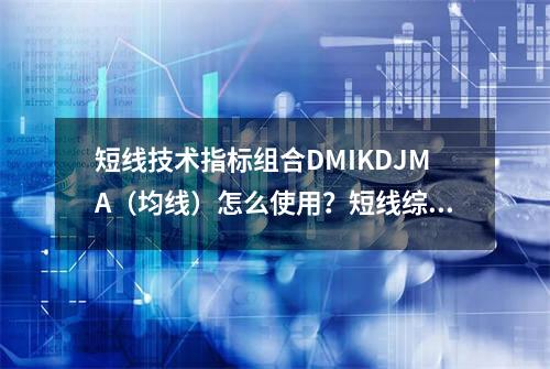 短线技术指标组合DMI+KDJ+MA（均线）怎么使用？短线综合技术指标组合