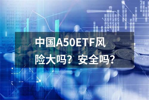 中国A50ETF风险大吗？安全吗？