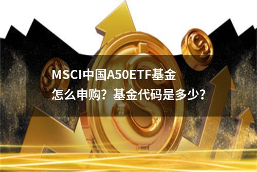 MSCI中国A50ETF基金怎么申购？基金代码是多少？