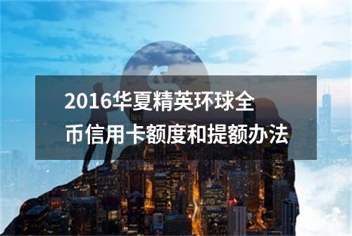 2016华夏精英环球全币信用卡额度和提额办法