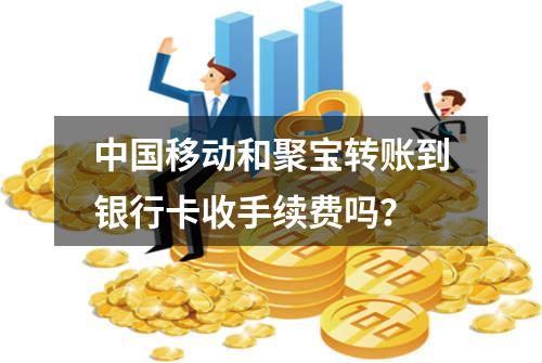 中国移动和聚宝转账到银行卡收手续费吗？