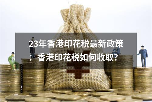 23年香港印花税最新政策：香港印花税如何收取？