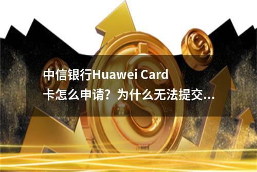 中信银行Huawei Card卡怎么申请？为什么无法提交申请？