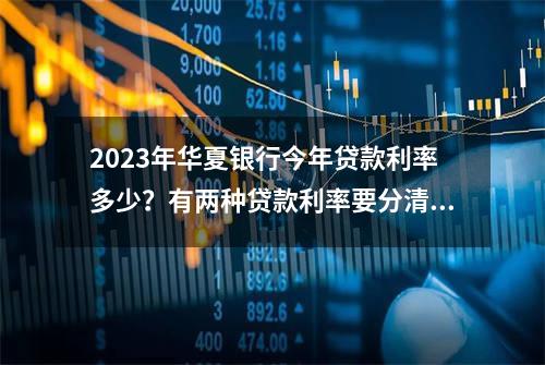 2023年华夏银行今年贷款利率多少？有两种贷款利率要分清楚