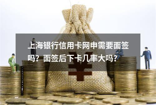 上海银行信用卡网申需要面签吗？面签后下卡几率大吗？