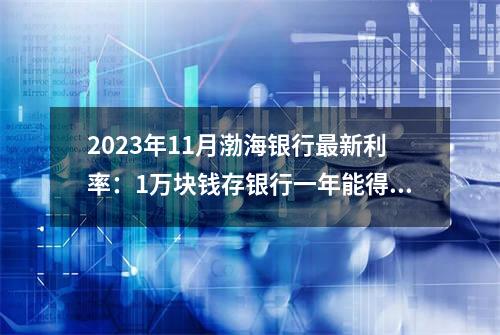2023年11月渤海银行最新利率：1万块钱存银行一年能得多少钱？（持续更新）
