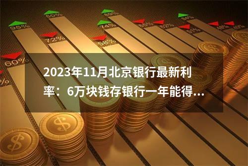 2023年11月北京银行最新利率：6万块钱存银行一年能得多少钱？（利率持续更新）
