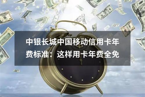 中银长城中国移动信用卡年费标准：这样用卡年费全免