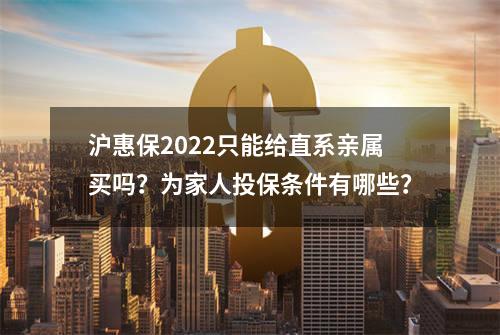 沪惠保2022只能给直系亲属买吗？为家人投保条件有哪些？