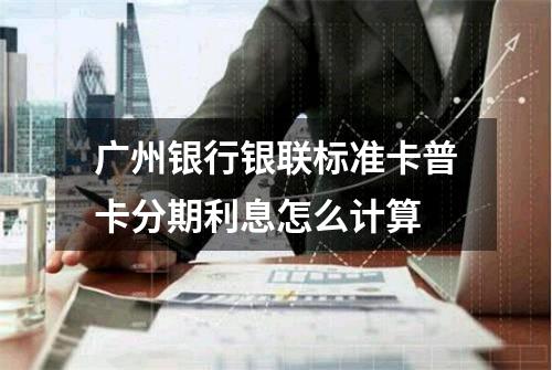 广州银行银联标准卡普卡分期利息怎么计算