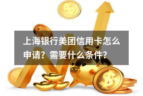 上海银行美团信用卡怎么申请？需要什么条件？