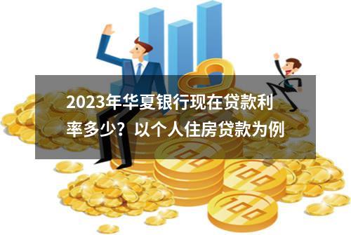2023年华夏银行现在贷款利率多少？以个人住房贷款为例
