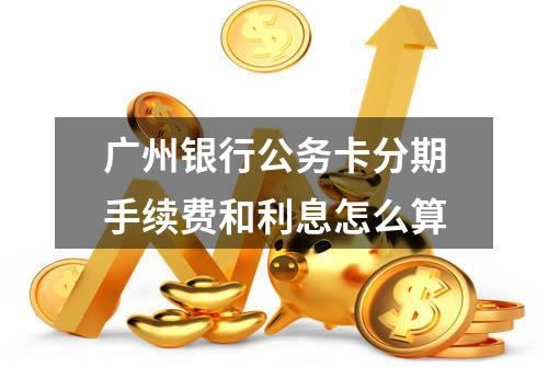 广州银行公务卡分期手续费和利息怎么算