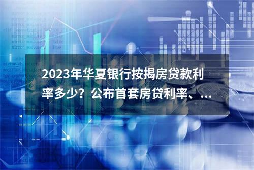 2023年华夏银行按揭房贷款利率多少？公布首套房贷利率、二套房利率