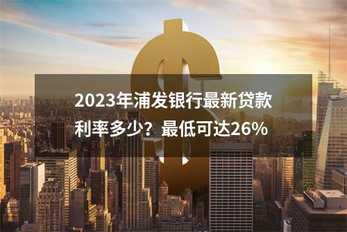 2023年浦发银行最新贷款利率多少？最低可达2.6%