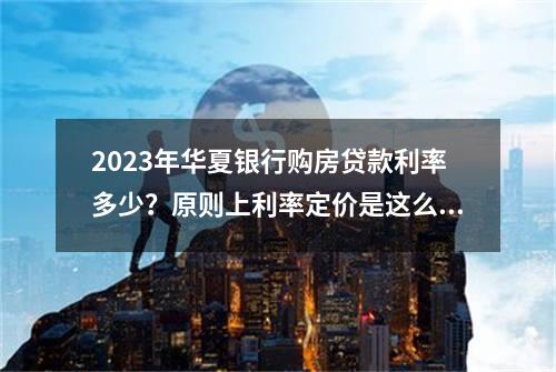 2023年华夏银行购房贷款利率多少？原则上利率定价是这么多