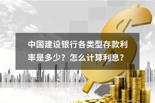 中国建设银行各类型存款利率是多少？怎么计算利息？