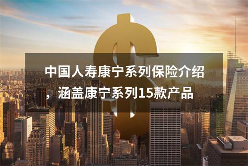 中国人寿康宁系列保险介绍，涵盖康宁系列15款产品