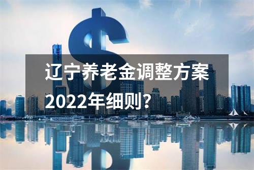 辽宁养老金调整方案2022年细则？