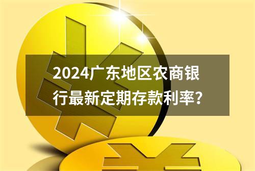 2024广东地区农商银行最新定期存款利率？