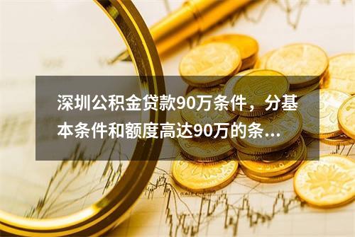 深圳公积金贷款90万条件，分基本条件和额度高达90万的条件