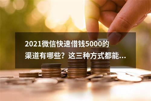 2021微信快速借钱5000的渠道有哪些？这三种方式都能快速到账！