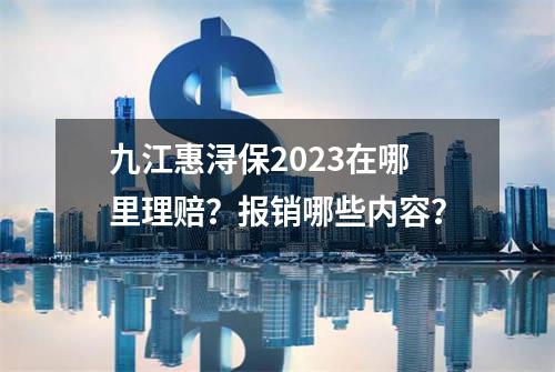 九江惠浔保2023在哪里理赔？报销哪些内容？
