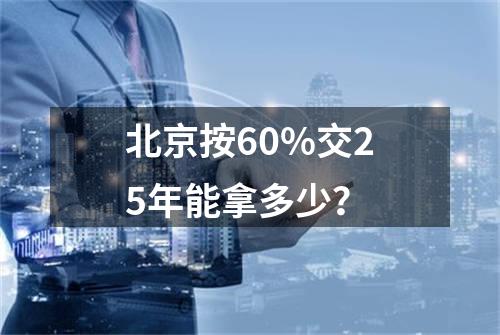 北京按60%交25年能拿多少？