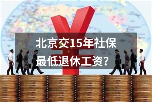 北京交15年社保最低退休工资？