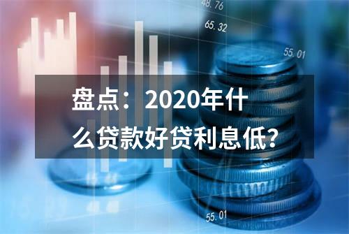 盘点：2020年什么贷款好贷利息低？