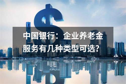 中国银行：企业养老金服务有几种类型可选？