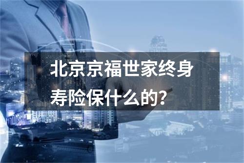 北京京福世家终身寿险保什么的？