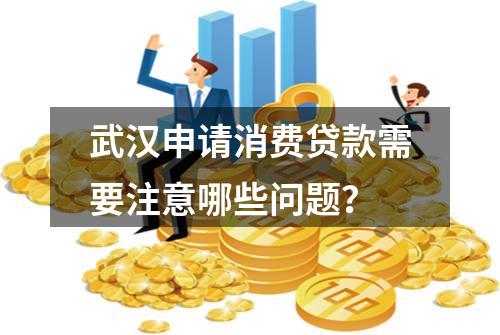 武汉申请消费贷款需要注意哪些问题？