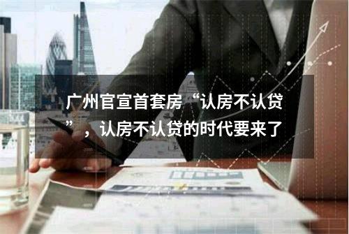 广州官宣首套房“认房不认贷”，认房不认贷的时代要来了