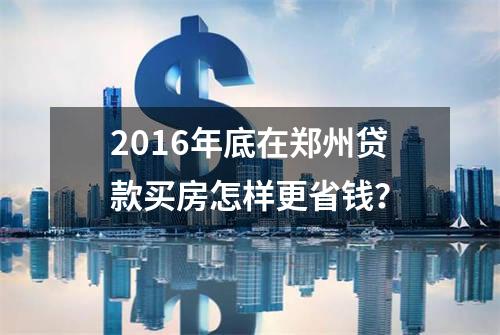 2016年底在郑州贷款买房怎样更省钱？