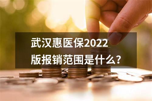 武汉惠医保2022版报销范围是什么？