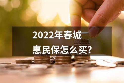 2022年春城惠民保怎么买？